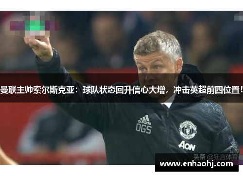 曼联主帅索尔斯克亚：球队状态回升信心大增，冲击英超前四位置！
