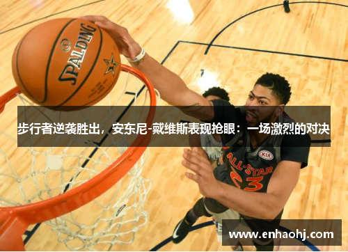 步行者逆袭胜出，安东尼-戴维斯表现抢眼：一场激烈的对决