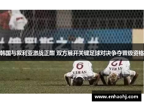 韩国与叙利亚激战正酣 双方展开关键足球对决争夺晋级资格