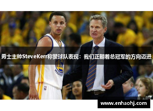 勇士主帅SteveKerr称赞球队表现：我们正朝着总冠军的方向迈进