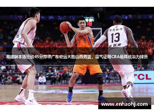 易建联本场狂砍45分带领广东宏远大胜山西男篮，霸气证明CBA最具统治力球员