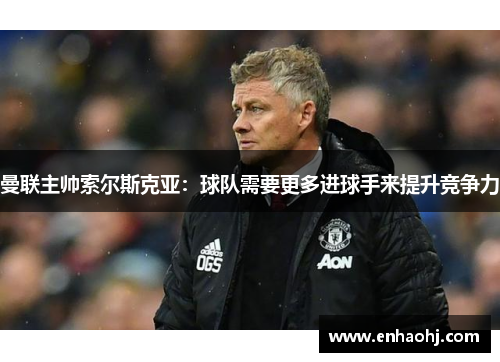 曼联主帅索尔斯克亚：球队需要更多进球手来提升竞争力