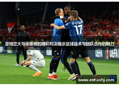 亚特兰大与休斯顿的精彩对决揭示足球战术与团队合作的魅力