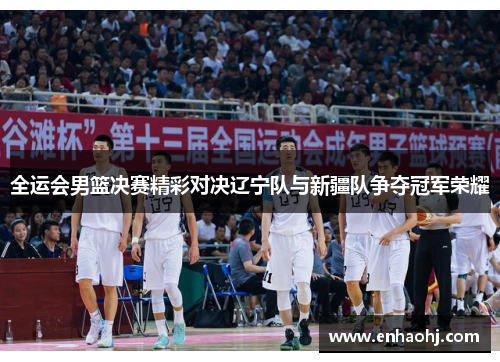 全运会男篮决赛精彩对决辽宁队与新疆队争夺冠军荣耀