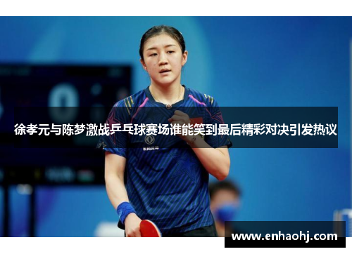 徐孝元与陈梦激战乒乓球赛场谁能笑到最后精彩对决引发热议
