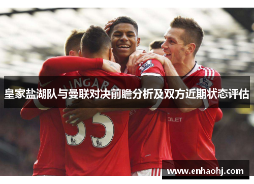 皇家盐湖队与曼联对决前瞻分析及双方近期状态评估