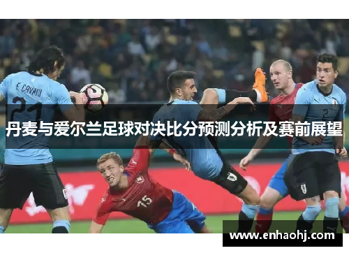 丹麦与爱尔兰足球对决比分预测分析及赛前展望