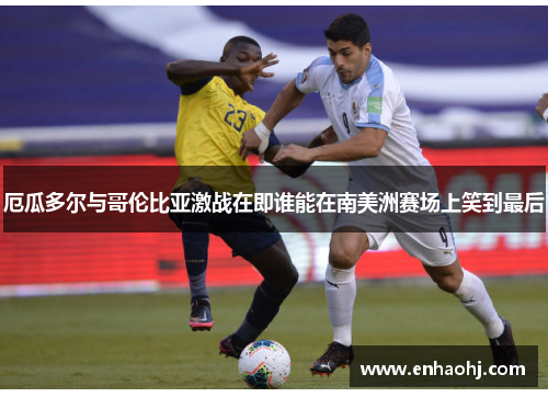 厄瓜多尔与哥伦比亚激战在即谁能在南美洲赛场上笑到最后