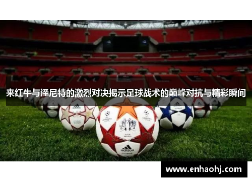 来红牛与泽尼特的激烈对决揭示足球战术的巅峰对抗与精彩瞬间