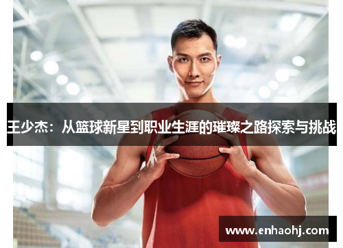 王少杰：从篮球新星到职业生涯的璀璨之路探索与挑战