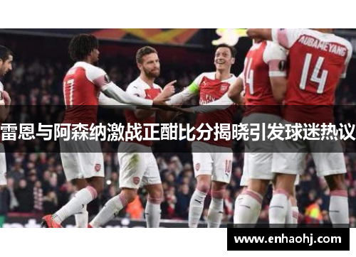 雷恩与阿森纳激战正酣比分揭晓引发球迷热议