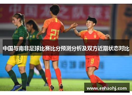 中国与南非足球比赛比分预测分析及双方近期状态对比